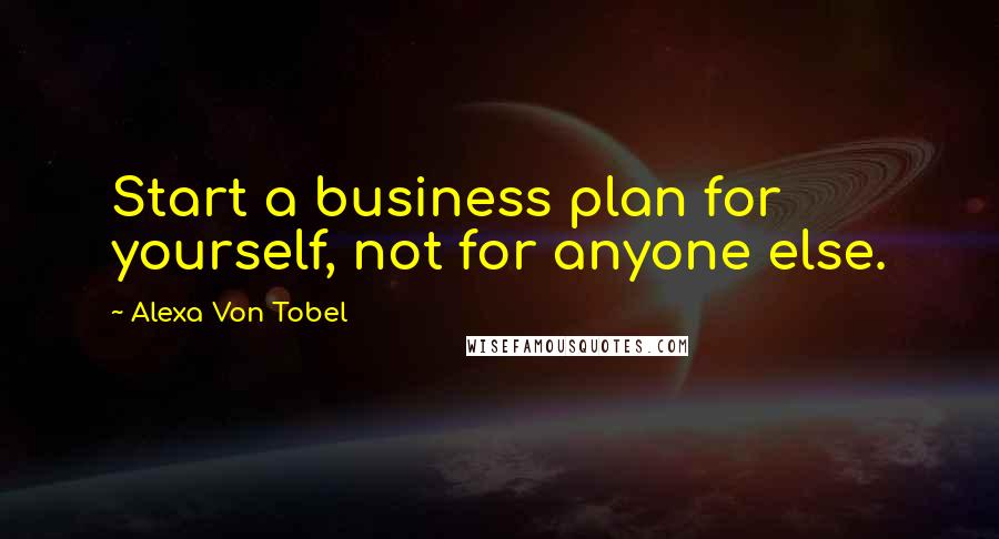 Alexa Von Tobel Quotes: Start a business plan for yourself, not for anyone else.