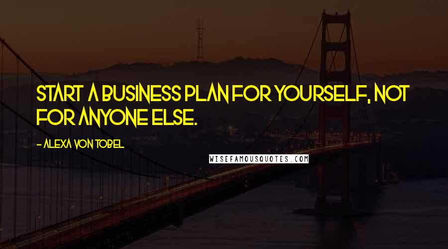 Alexa Von Tobel Quotes: Start a business plan for yourself, not for anyone else.