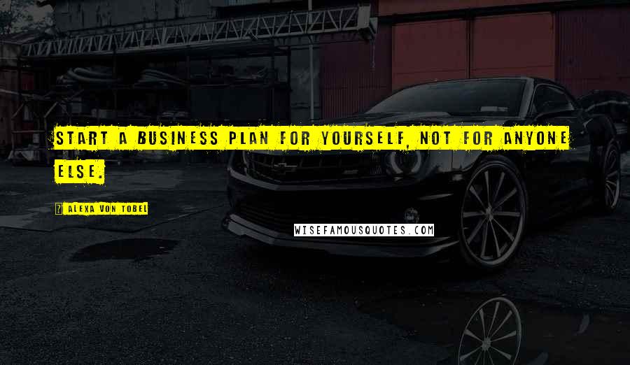 Alexa Von Tobel Quotes: Start a business plan for yourself, not for anyone else.