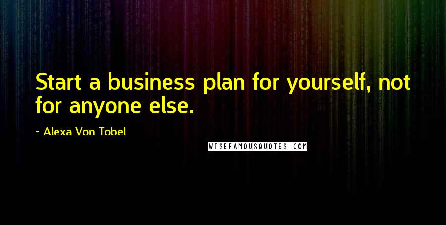 Alexa Von Tobel Quotes: Start a business plan for yourself, not for anyone else.