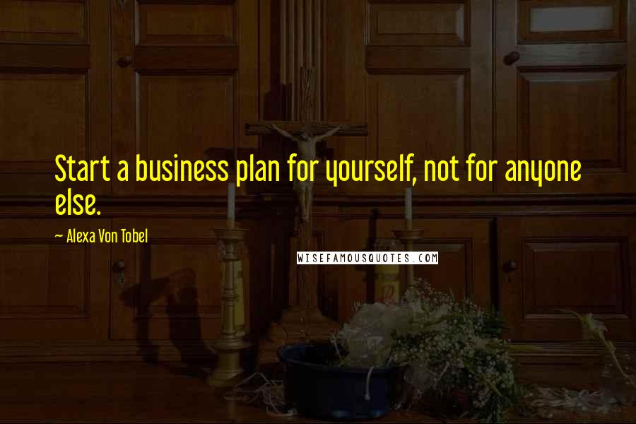 Alexa Von Tobel Quotes: Start a business plan for yourself, not for anyone else.