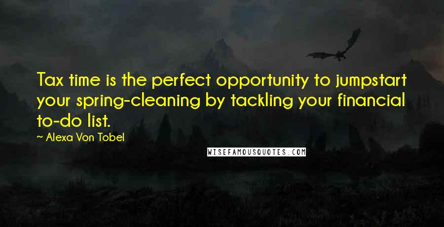 Alexa Von Tobel Quotes: Tax time is the perfect opportunity to jumpstart your spring-cleaning by tackling your financial to-do list.