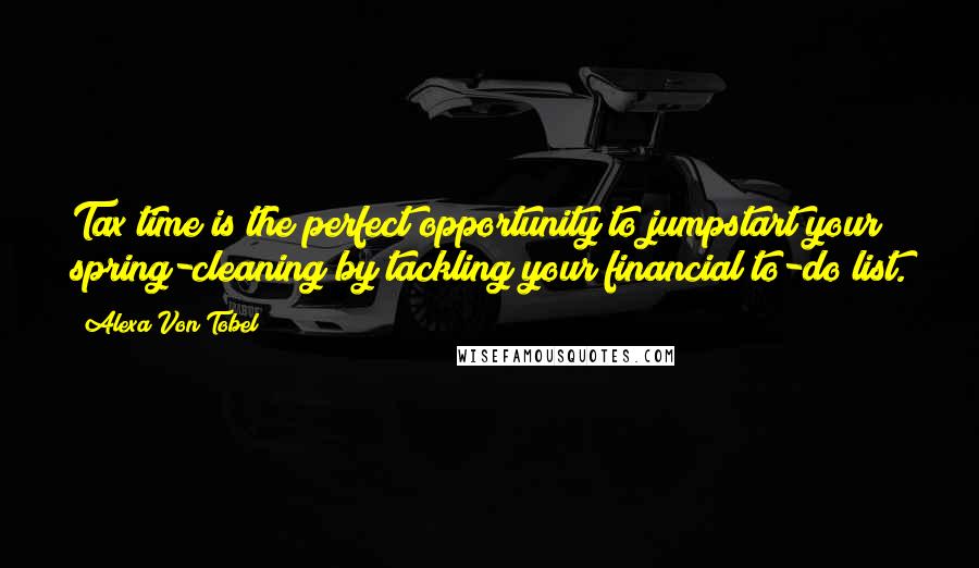 Alexa Von Tobel Quotes: Tax time is the perfect opportunity to jumpstart your spring-cleaning by tackling your financial to-do list.