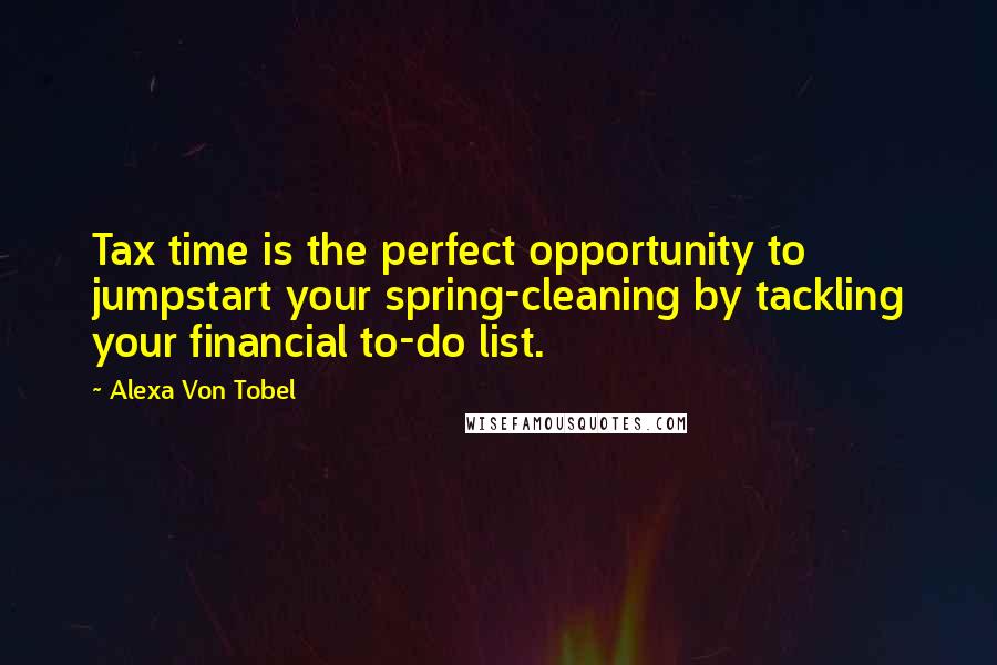 Alexa Von Tobel Quotes: Tax time is the perfect opportunity to jumpstart your spring-cleaning by tackling your financial to-do list.