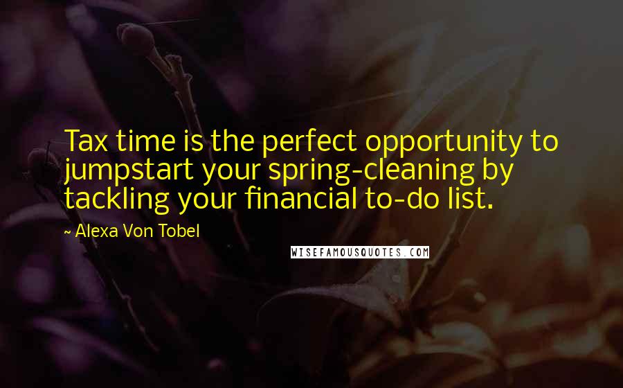 Alexa Von Tobel Quotes: Tax time is the perfect opportunity to jumpstart your spring-cleaning by tackling your financial to-do list.