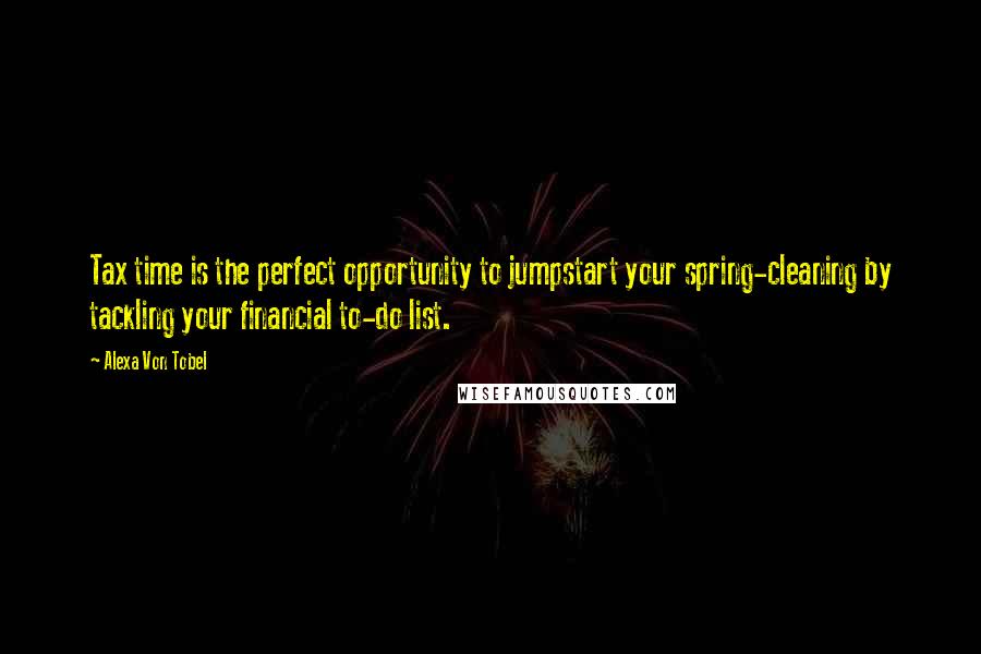 Alexa Von Tobel Quotes: Tax time is the perfect opportunity to jumpstart your spring-cleaning by tackling your financial to-do list.