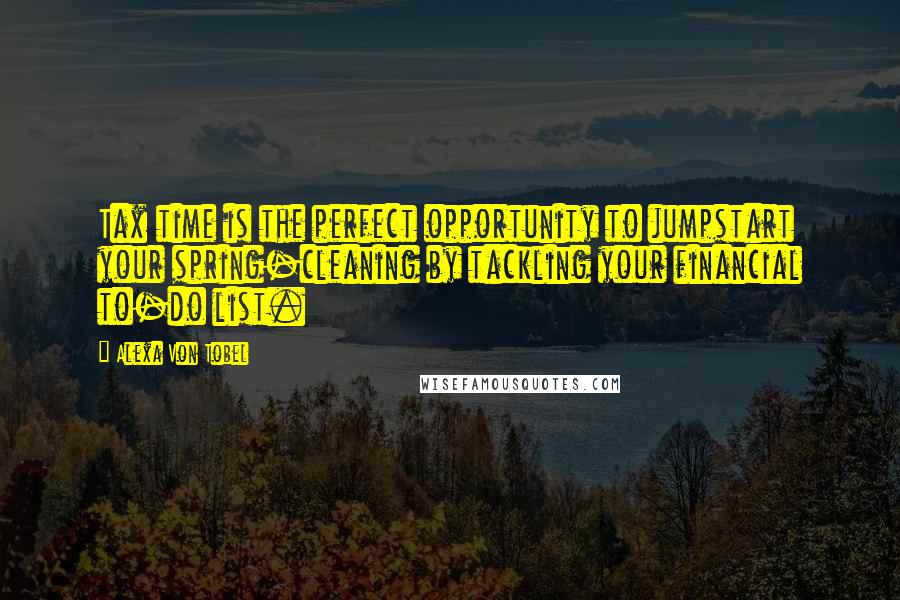 Alexa Von Tobel Quotes: Tax time is the perfect opportunity to jumpstart your spring-cleaning by tackling your financial to-do list.