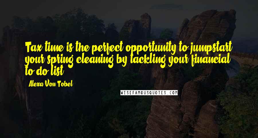 Alexa Von Tobel Quotes: Tax time is the perfect opportunity to jumpstart your spring-cleaning by tackling your financial to-do list.