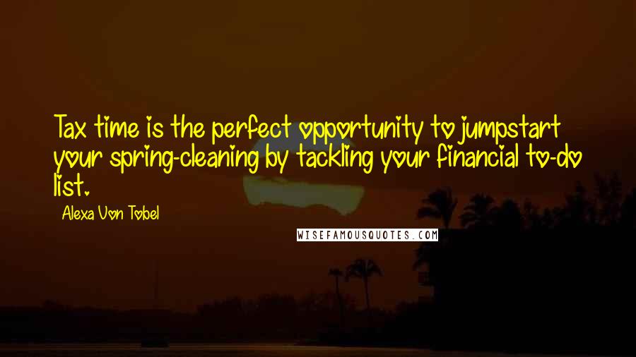 Alexa Von Tobel Quotes: Tax time is the perfect opportunity to jumpstart your spring-cleaning by tackling your financial to-do list.