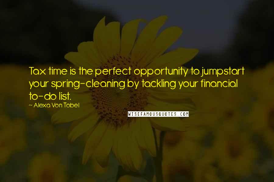 Alexa Von Tobel Quotes: Tax time is the perfect opportunity to jumpstart your spring-cleaning by tackling your financial to-do list.