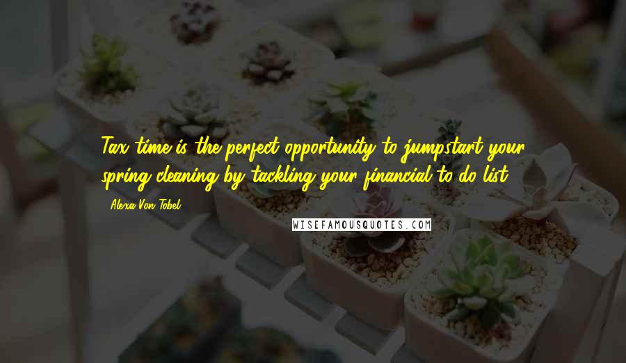 Alexa Von Tobel Quotes: Tax time is the perfect opportunity to jumpstart your spring-cleaning by tackling your financial to-do list.