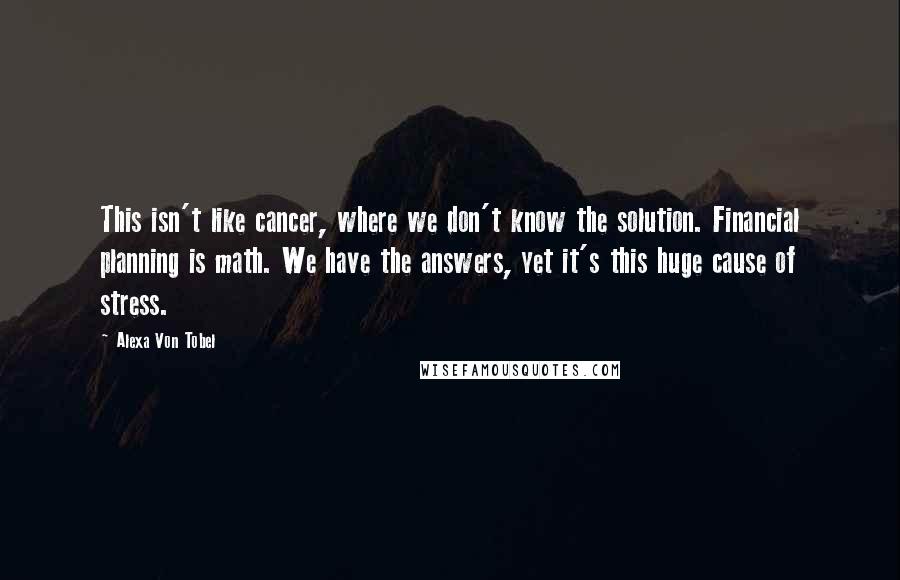 Alexa Von Tobel Quotes: This isn't like cancer, where we don't know the solution. Financial planning is math. We have the answers, yet it's this huge cause of stress.