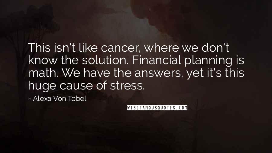 Alexa Von Tobel Quotes: This isn't like cancer, where we don't know the solution. Financial planning is math. We have the answers, yet it's this huge cause of stress.