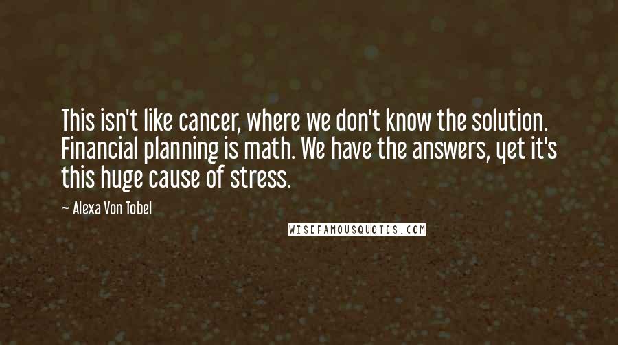 Alexa Von Tobel Quotes: This isn't like cancer, where we don't know the solution. Financial planning is math. We have the answers, yet it's this huge cause of stress.