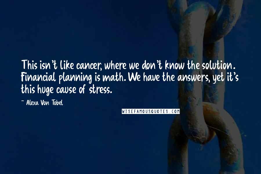 Alexa Von Tobel Quotes: This isn't like cancer, where we don't know the solution. Financial planning is math. We have the answers, yet it's this huge cause of stress.