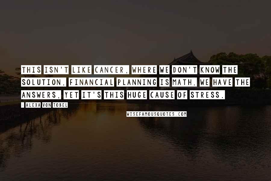 Alexa Von Tobel Quotes: This isn't like cancer, where we don't know the solution. Financial planning is math. We have the answers, yet it's this huge cause of stress.
