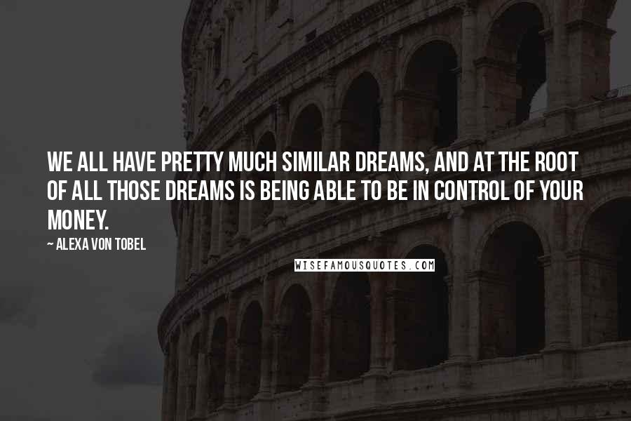 Alexa Von Tobel Quotes: We all have pretty much similar dreams, and at the root of all those dreams is being able to be in control of your money.