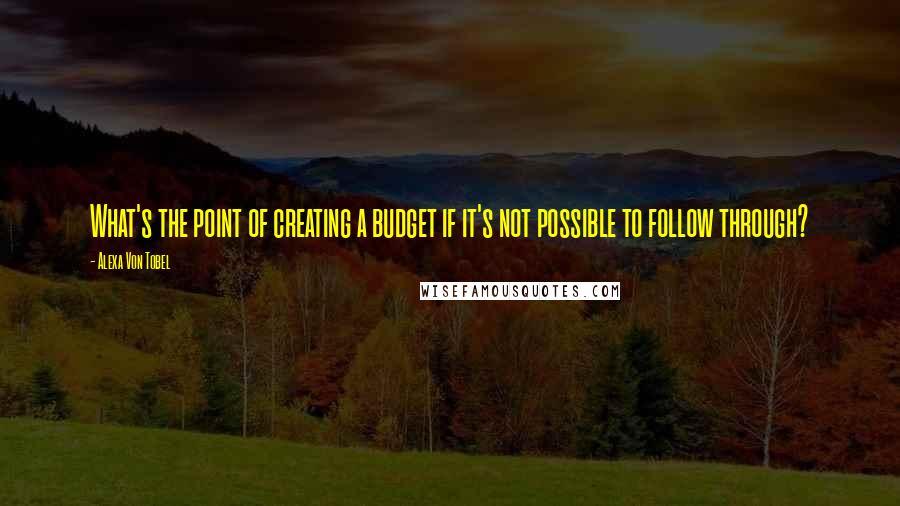 Alexa Von Tobel Quotes: What's the point of creating a budget if it's not possible to follow through?