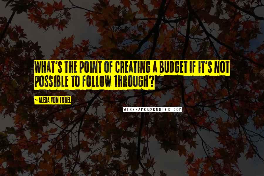 Alexa Von Tobel Quotes: What's the point of creating a budget if it's not possible to follow through?