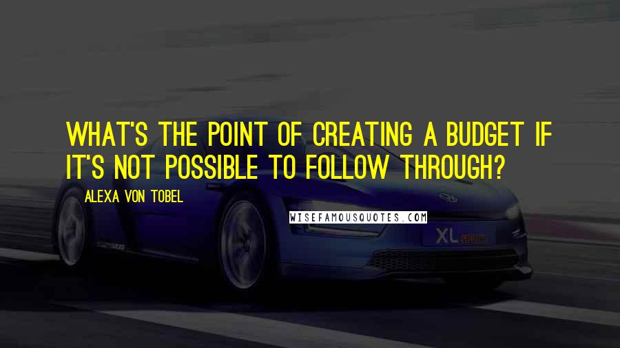 Alexa Von Tobel Quotes: What's the point of creating a budget if it's not possible to follow through?