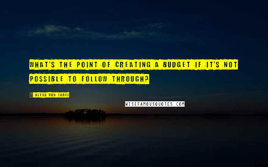Alexa Von Tobel Quotes: What's the point of creating a budget if it's not possible to follow through?