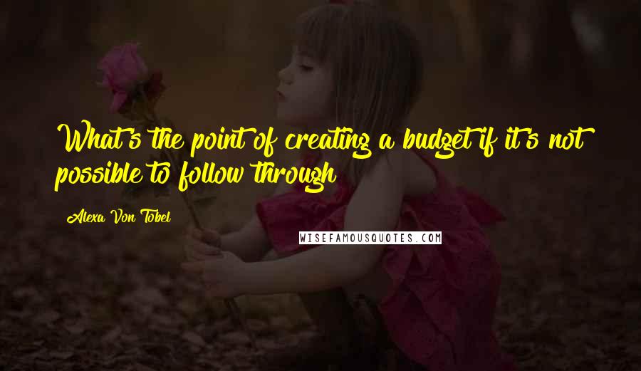 Alexa Von Tobel Quotes: What's the point of creating a budget if it's not possible to follow through?