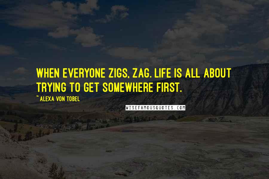 Alexa Von Tobel Quotes: When everyone zigs, zag. Life is all about trying to get somewhere first.