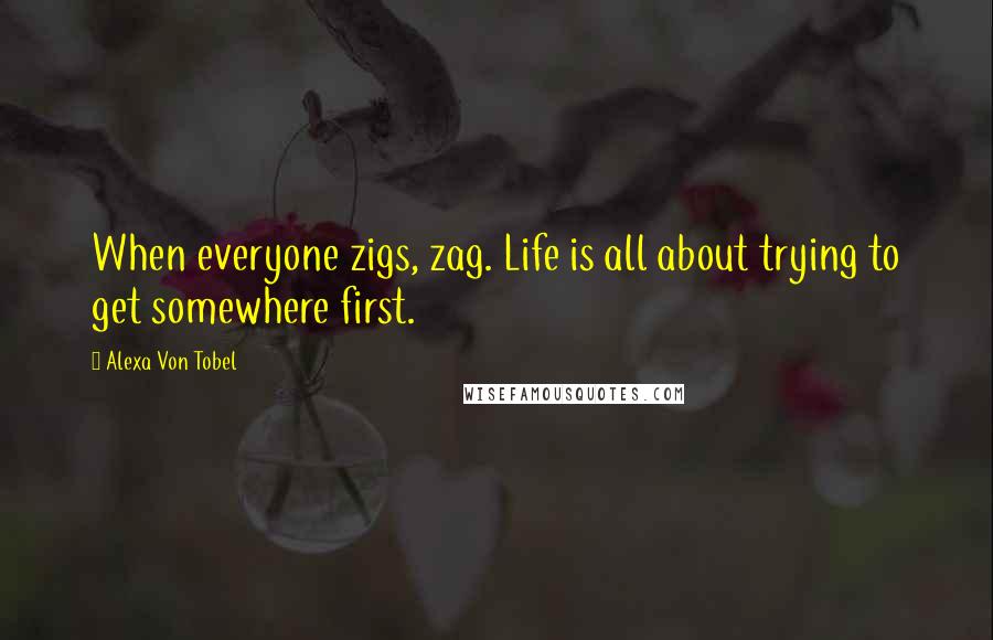 Alexa Von Tobel Quotes: When everyone zigs, zag. Life is all about trying to get somewhere first.