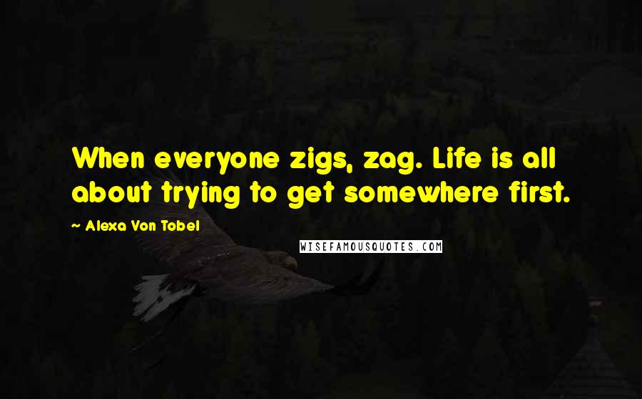 Alexa Von Tobel Quotes: When everyone zigs, zag. Life is all about trying to get somewhere first.
