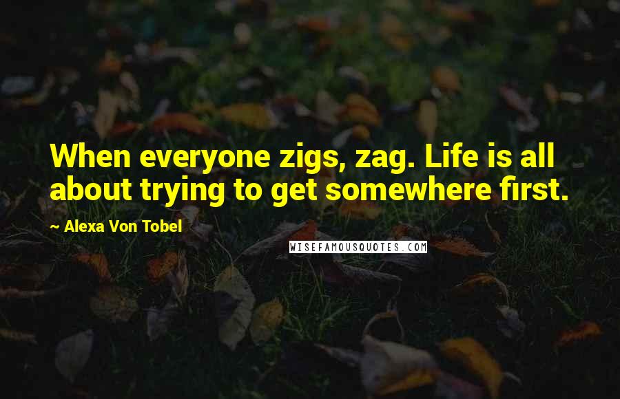 Alexa Von Tobel Quotes: When everyone zigs, zag. Life is all about trying to get somewhere first.