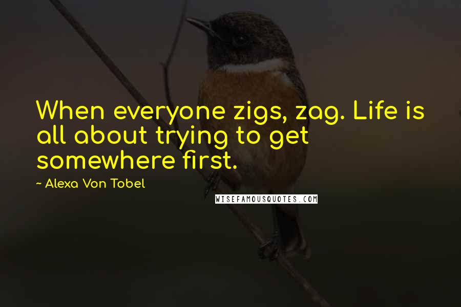 Alexa Von Tobel Quotes: When everyone zigs, zag. Life is all about trying to get somewhere first.