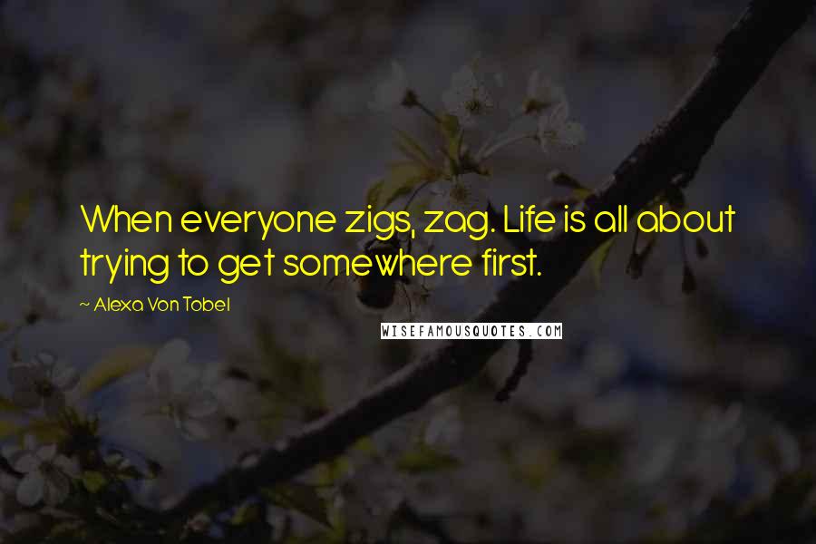 Alexa Von Tobel Quotes: When everyone zigs, zag. Life is all about trying to get somewhere first.