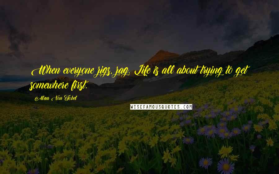 Alexa Von Tobel Quotes: When everyone zigs, zag. Life is all about trying to get somewhere first.