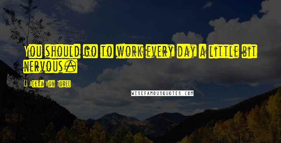 Alexa Von Tobel Quotes: You should go to work every day a little bit nervous.