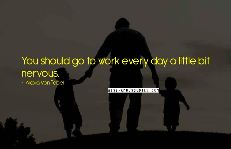 Alexa Von Tobel Quotes: You should go to work every day a little bit nervous.