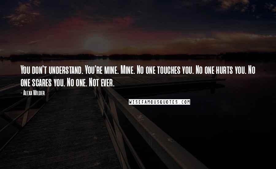 Alexa Wilder Quotes: You don't understand. You're mine. Mine. No one touches you. No one hurts you. No one scares you. No one. Not ever.