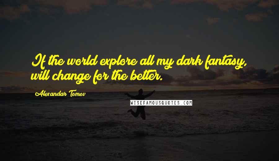 Alexandar Tomov Quotes: If the world explore all my dark fantasy, will change for the better.