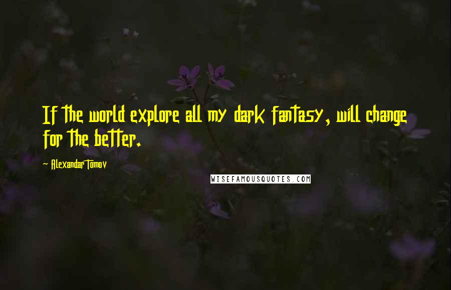 Alexandar Tomov Quotes: If the world explore all my dark fantasy, will change for the better.