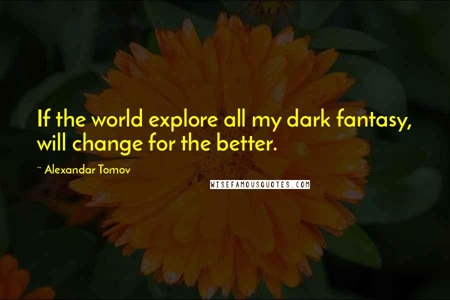 Alexandar Tomov Quotes: If the world explore all my dark fantasy, will change for the better.