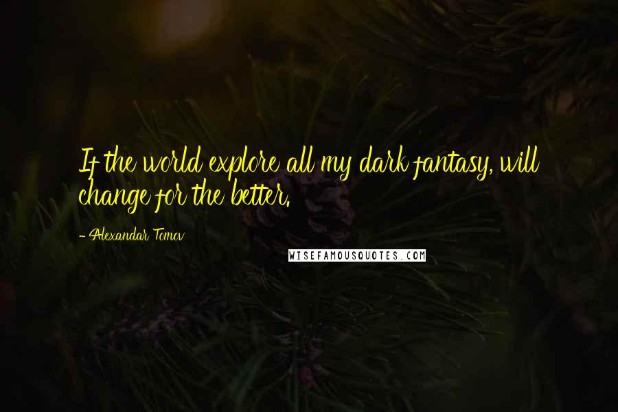 Alexandar Tomov Quotes: If the world explore all my dark fantasy, will change for the better.