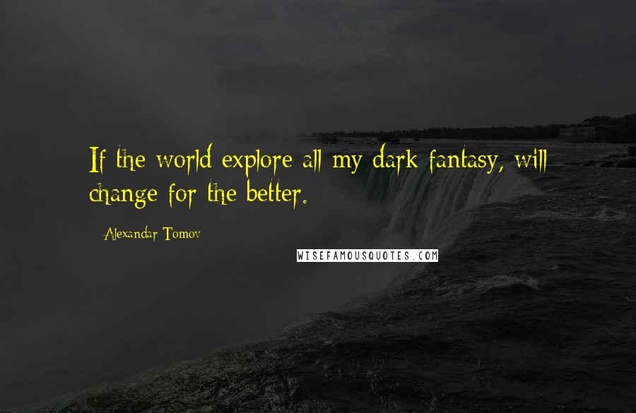 Alexandar Tomov Quotes: If the world explore all my dark fantasy, will change for the better.