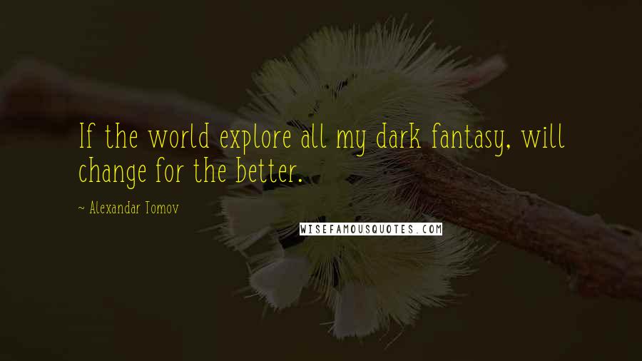 Alexandar Tomov Quotes: If the world explore all my dark fantasy, will change for the better.