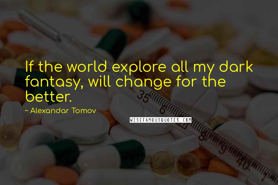 Alexandar Tomov Quotes: If the world explore all my dark fantasy, will change for the better.