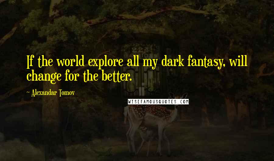 Alexandar Tomov Quotes: If the world explore all my dark fantasy, will change for the better.