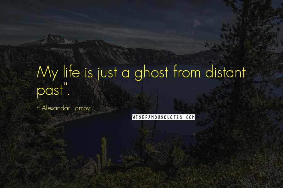 Alexandar Tomov Quotes: My life is just a ghost from distant past".