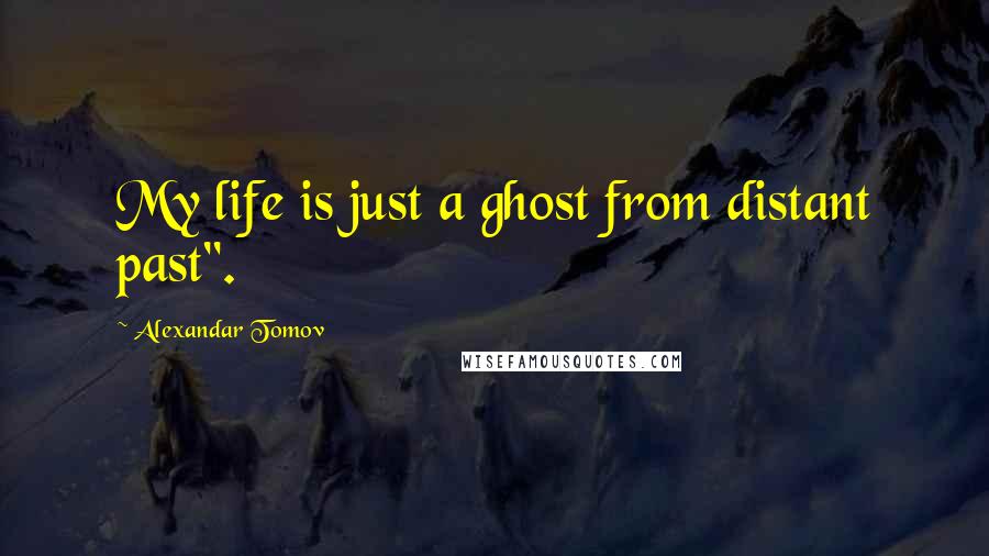 Alexandar Tomov Quotes: My life is just a ghost from distant past".