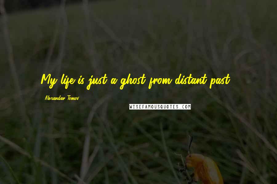 Alexandar Tomov Quotes: My life is just a ghost from distant past".