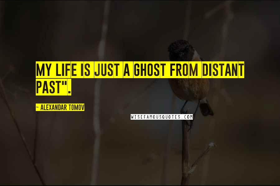 Alexandar Tomov Quotes: My life is just a ghost from distant past".