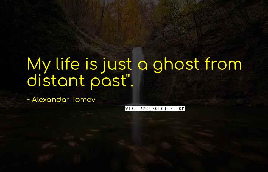 Alexandar Tomov Quotes: My life is just a ghost from distant past".