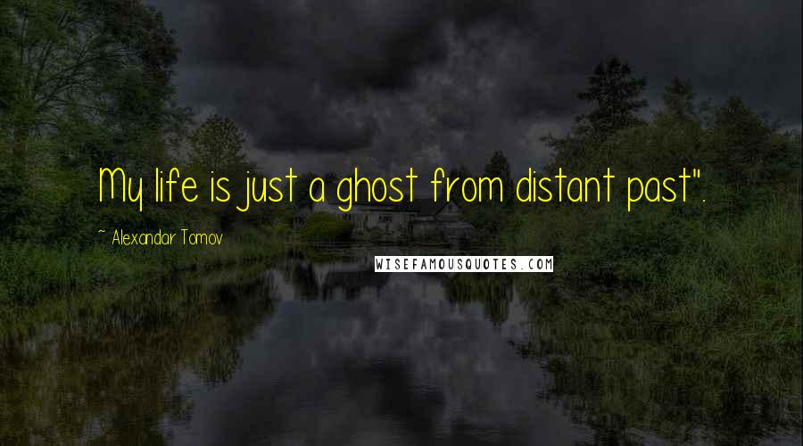 Alexandar Tomov Quotes: My life is just a ghost from distant past".